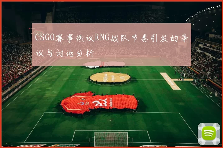 CSGO赛事热议RNG战队节奏引发的争议与讨论分析