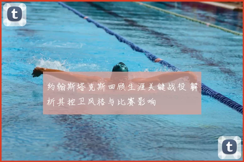 约翰斯塔克斯回顾生涯关键战役 解析其控卫风格与比赛影响