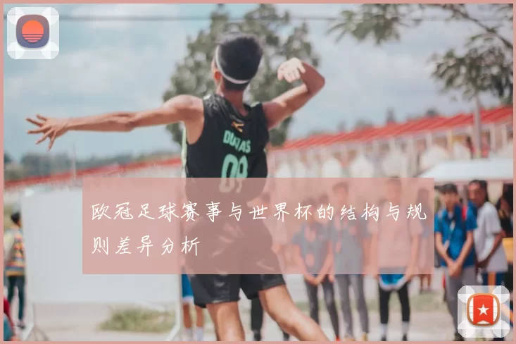 欧冠足球赛事与世界杯的结构与规则差异分析