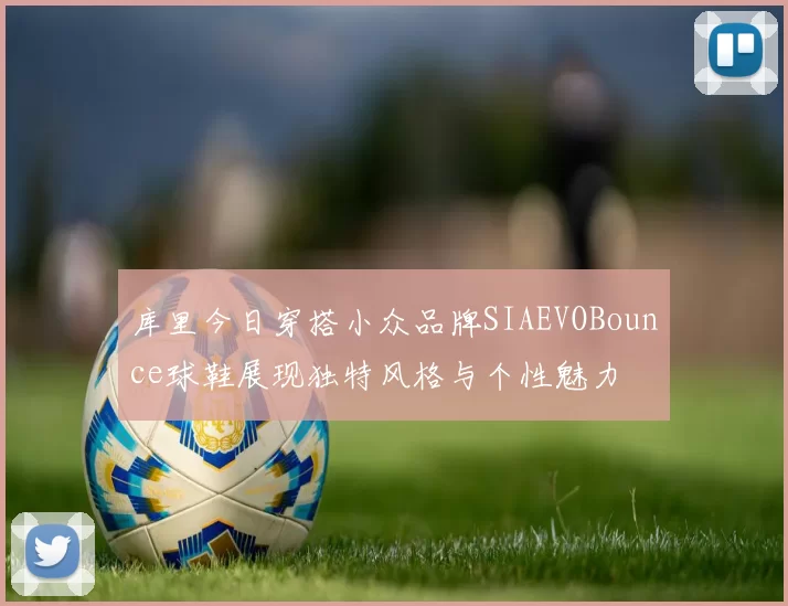 库里今日穿搭小众品牌SIAEVOBounce球鞋展现独特风格与个性魅力
