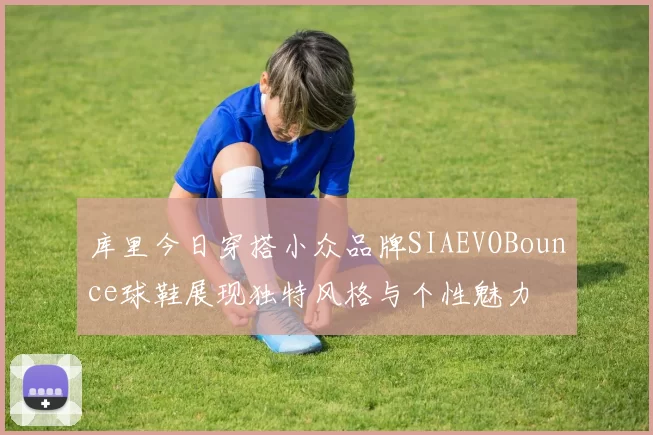 库里今日穿搭小众品牌SIAEVOBounce球鞋展现独特风格与个性魅力