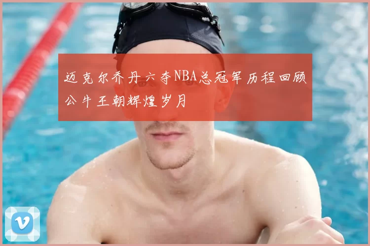 迈克尔乔丹六夺NBA总冠军历程回顾公牛王朝辉煌岁月