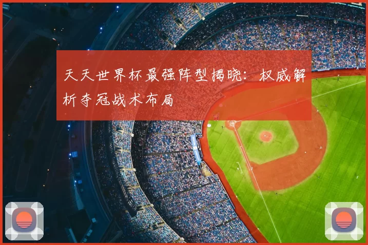 天天世界杯最强阵型揭晓:权威解析夺冠战术布局