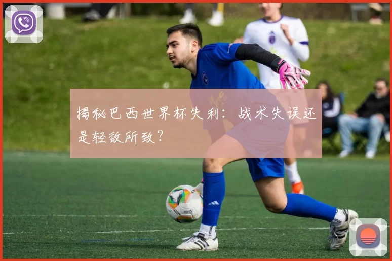 揭秘巴西世界杯失利:战术失误还是轻敌所致?