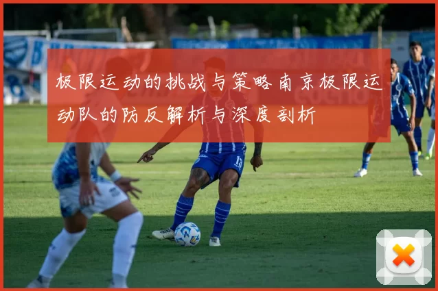极限运动的挑战与策略南京极限运动队的防反解析与深度剖析