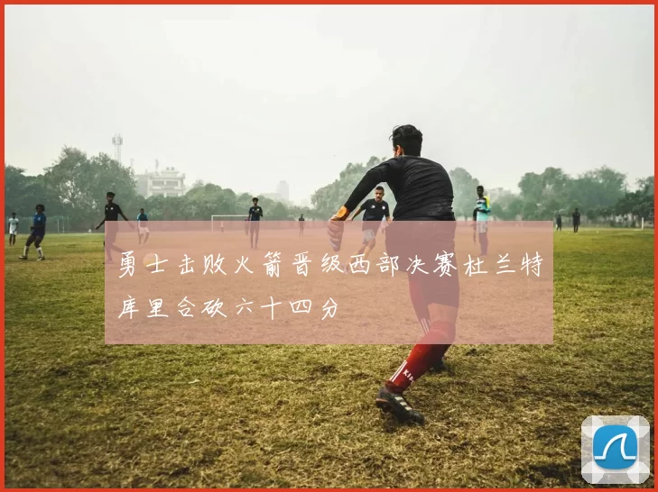 勇士击败火箭晋级西部决赛杜兰特库里合砍六十四分