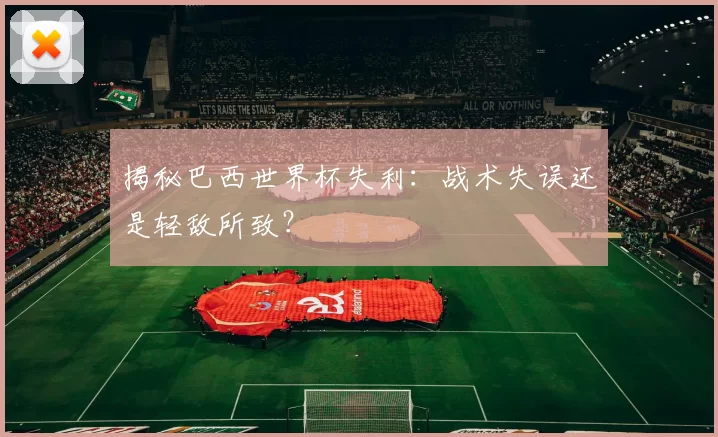 揭秘巴西世界杯失利：战术失误还是轻敌所致？