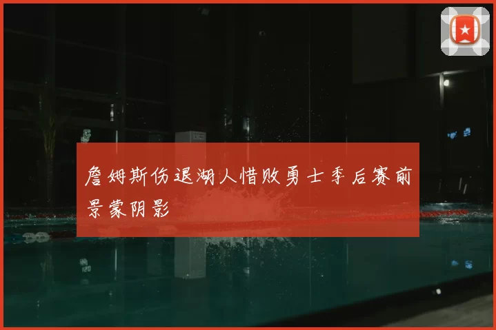 詹姆斯伤退湖人惜败勇士季后赛前景蒙阴影