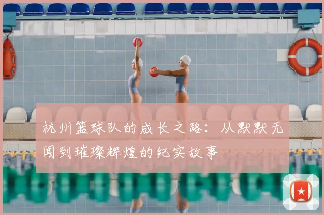 杭州篮球队的成长之路：从默默无闻到璀璨辉煌的纪实故事