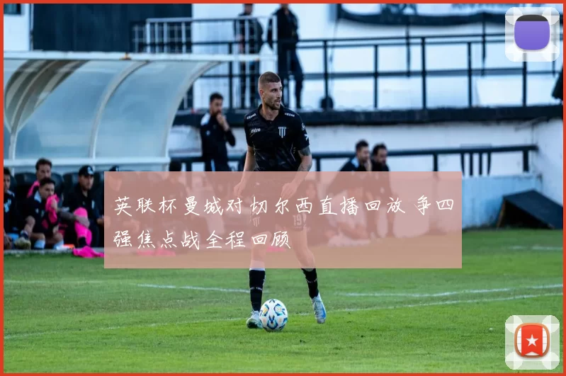 英联杯曼城对切尔西直播回放 争四强焦点战全程回顾