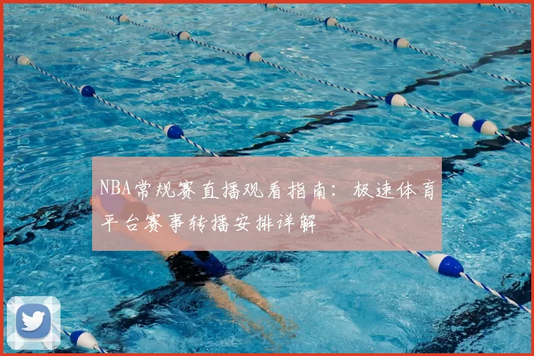 NBA常规赛直播观看指南:极速体育平台赛事转播安排详解