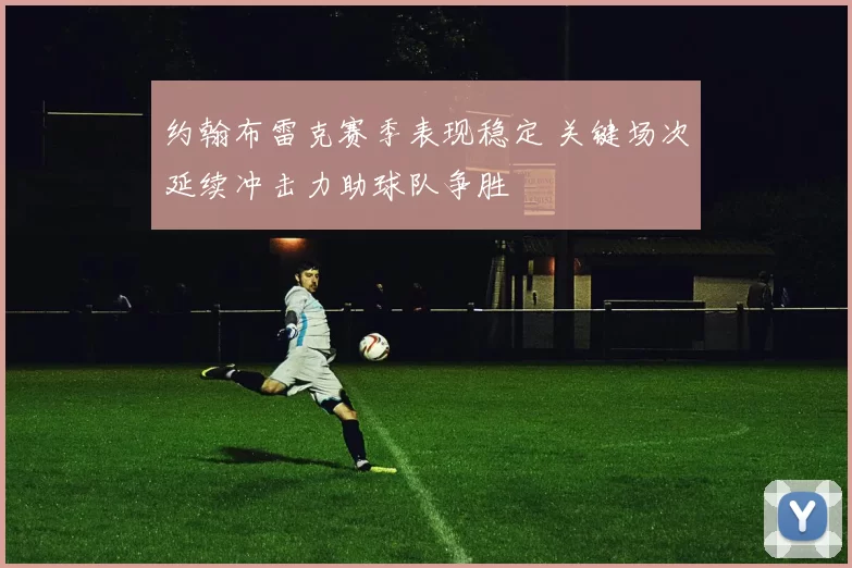 约翰布雷克赛季表现稳定 关键场次延续冲击力助球队争胜
