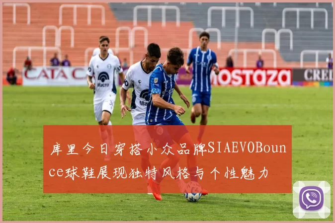 库里今日穿搭小众品牌SIAEVOBounce球鞋展现独特风格与个性魅力