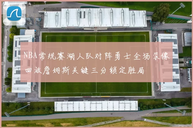 NBA常规赛湖人队对阵勇士全场录像回放詹姆斯关键三分锁定胜局