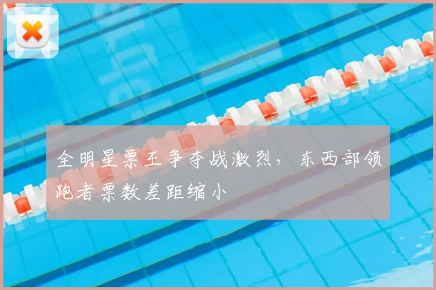 全明星票王争夺战激烈，东西部领跑者票数差距缩小