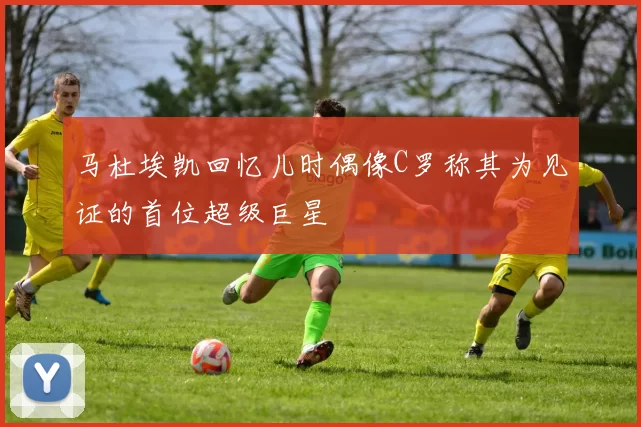 马杜埃凯回忆儿时偶像C罗称其为见证的首位超级巨星