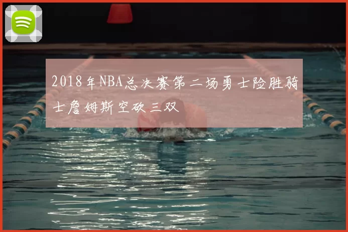 2018年NBA总决赛第二场勇士险胜骑士詹姆斯空砍三双