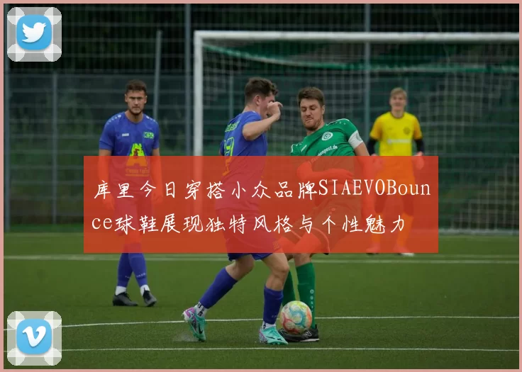 库里今日穿搭小众品牌SIAEVOBounce球鞋展现独特风格与个性魅力