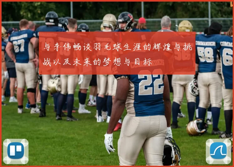 与李伟畅谈羽毛球生涯的辉煌与挑战以及未来的梦想与目标