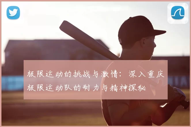 极限运动的挑战与激情：深入重庆极限运动队的耐力与精神探秘