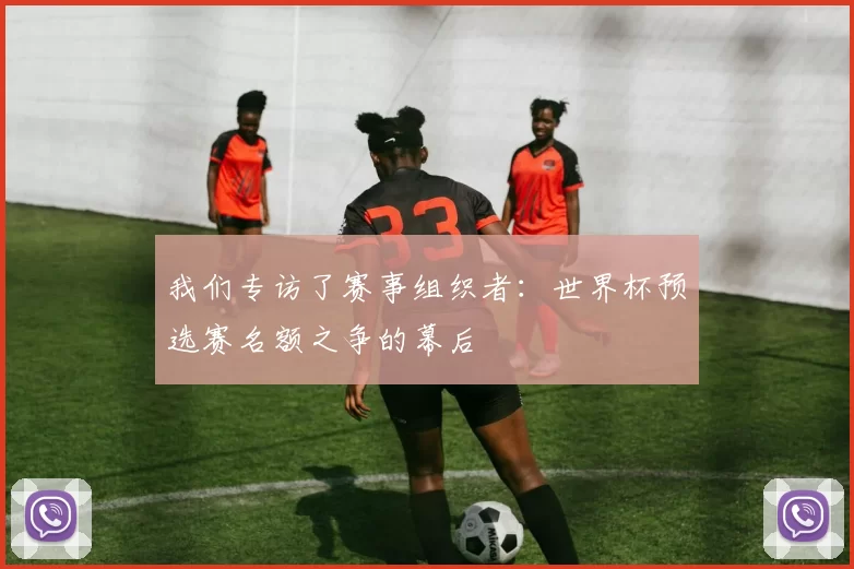 我们专访了赛事组织者：世界杯预选赛名额之争的幕后
