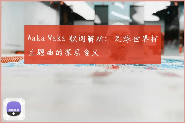 Waka Waka 歌词解析:足球世界杯主题曲的深层含义