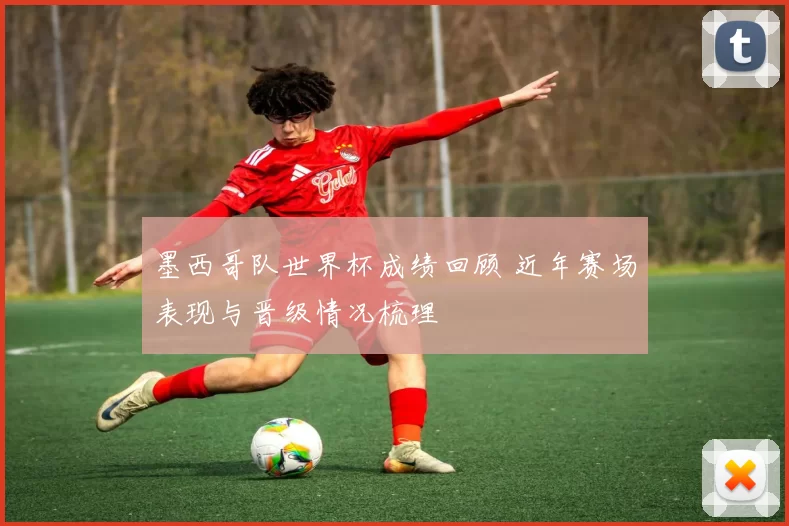 墨西哥队世界杯成绩回顾 近年赛场表现与晋级情况梳理