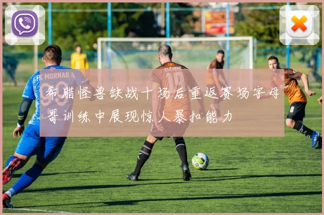 希腊怪兽缺战十场后重返赛场字母哥训练中展现惊人暴扣能力