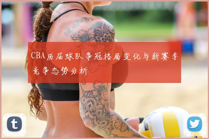 CBA历届球队争冠格局变化与新赛季竞争态势分析
