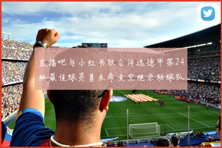 直播吧与小红书联合评选德甲第24轮最佳球员基米希凌空绝杀助球队赢得国家德比